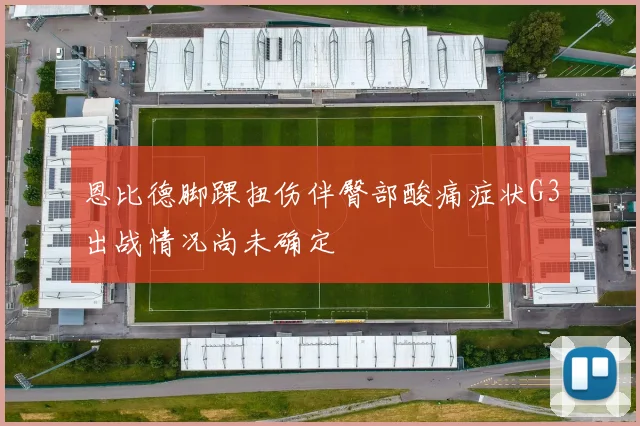 恩比德脚踝扭伤伴臀部酸痛症状G3出战情况尚未确定