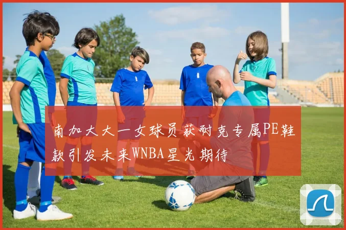 南加大大一女球员获耐克专属PE鞋款引发未来WNBA星光期待