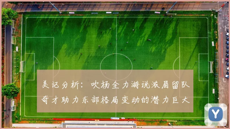 美记分析：吹杨全力游说浓眉留队奇才助力东部格局变动的潜力巨大