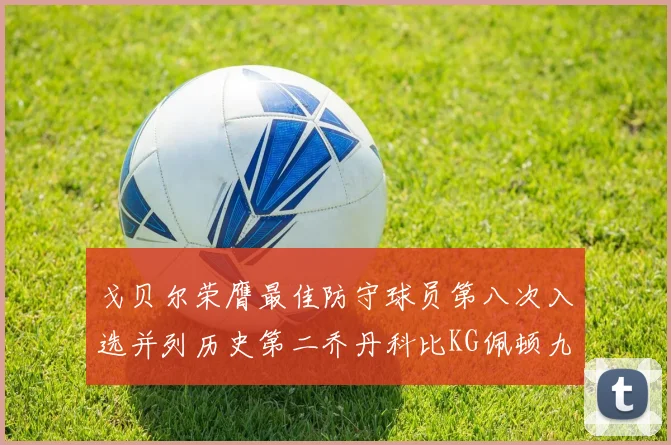 戈贝尔荣膺最佳防守球员第八次入选并列历史第二乔丹科比KG佩顿九次称王