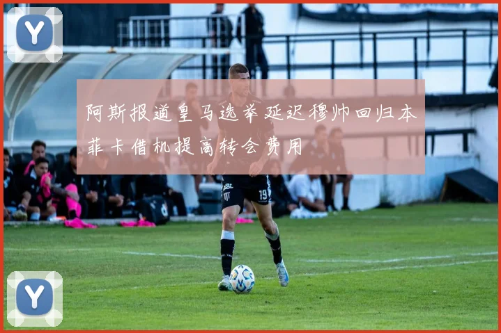 阿斯报道皇马选举延迟穆帅回归本菲卡借机提高转会费用