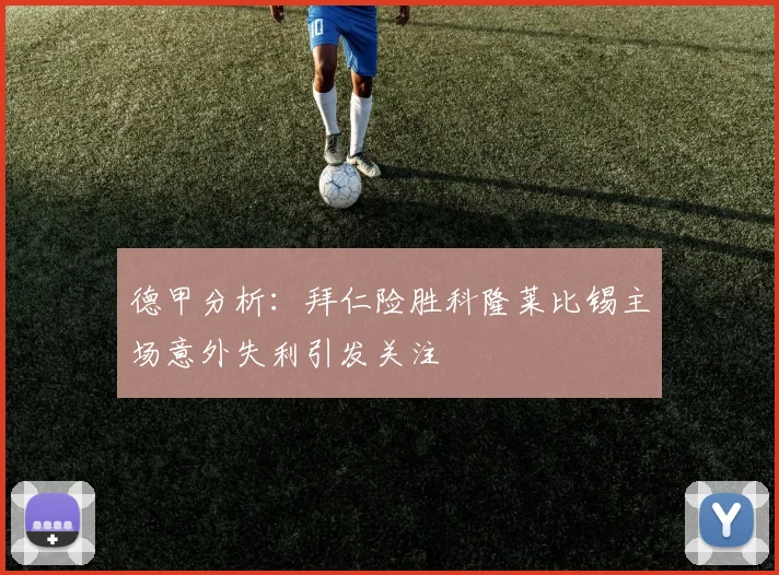 德甲分析：拜仁险胜科隆莱比锡主场意外失利引发关注