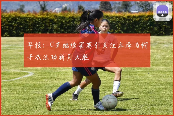 早报：C罗继续罢赛引关注本泽马帽子戏法助新月大胜