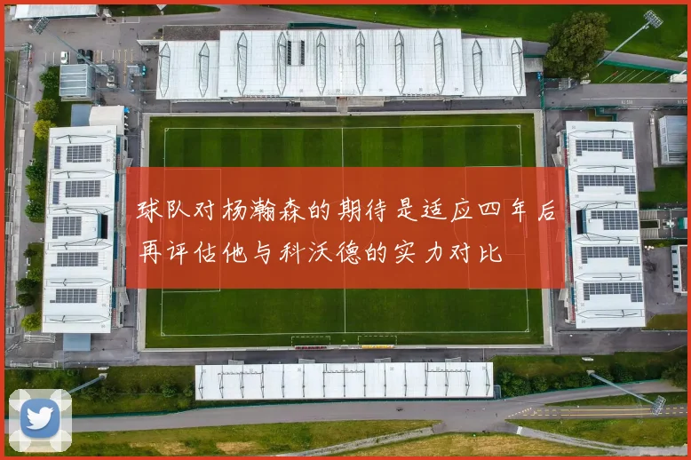 球队对杨瀚森的期待是适应四年后再评估他与科沃德的实力对比