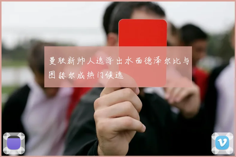 曼联新帅人选浮出水面德泽尔比与图赫尔成热门候选