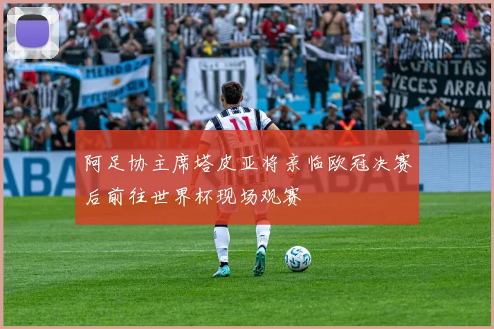 阿足协主席塔皮亚将亲临欧冠决赛后前往世界杯现场观赛