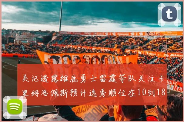 美记透露雄鹿勇士雷霆等队关注卡里姆洛佩斯预计选秀顺位在10到18之间