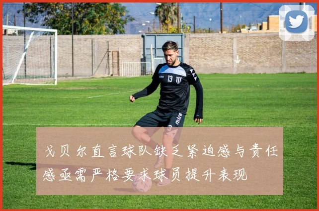 戈贝尔直言球队缺乏紧迫感与责任感亟需严格要求球员提升表现