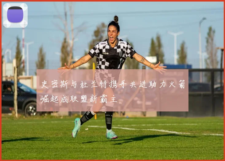史密斯与杜兰特携手共进助力火箭崛起成联盟新霸主