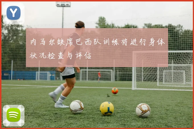 内马尔缺席巴西队训练将进行身体状况检查与评估