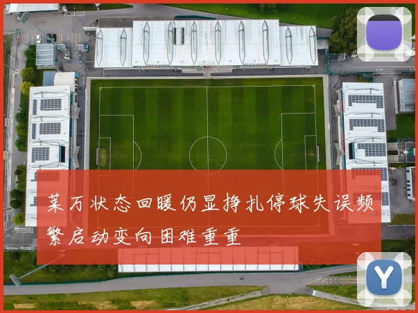 莱万状态回暖仍显挣扎停球失误频繁启动变向困难重重