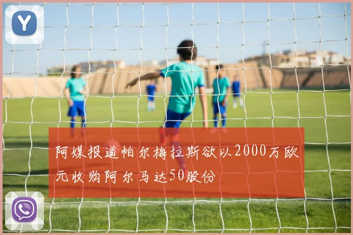 阿媒报道帕尔梅拉斯欲以2000万欧元收购阿尔马达50股份
