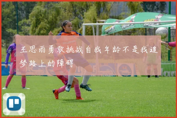 王思雨勇敢挑战自我年龄不是我追梦路上的障碍