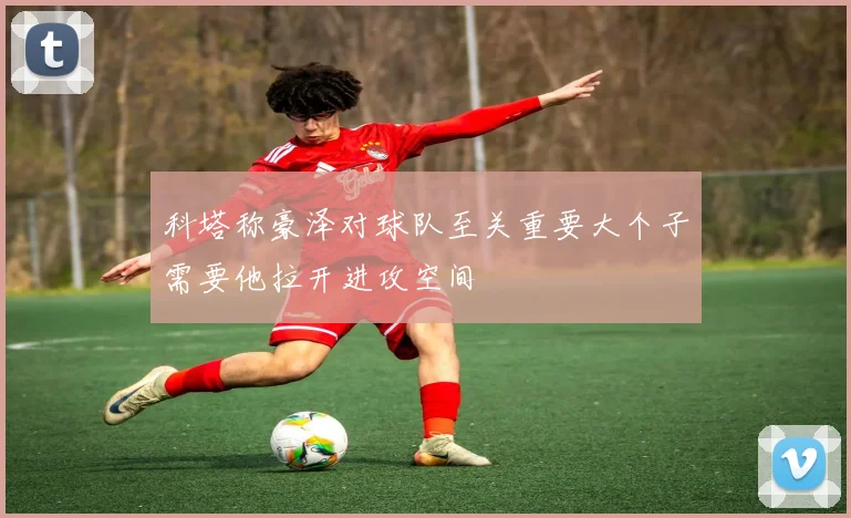科塔称豪泽对球队至关重要大个子需要他拉开进攻空间